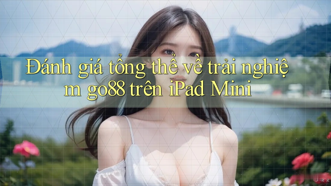 Đánh giá tổng thể về trải nghiệm go88 trên iPad Mini Đánh giá tổng thể về trải nghiệm go88 trên iPad Mini
