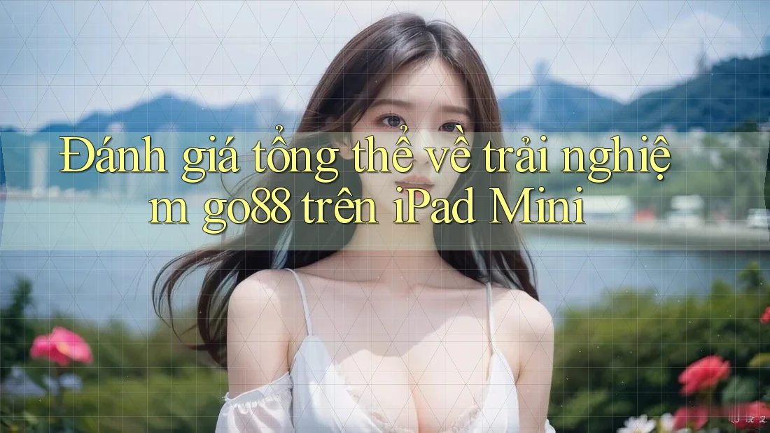 Đánh giá tổng thể về trải nghiệm go88 trên iPad Mini Đánh giá tổng thể về trải nghiệm go88 trên iPad Mini
