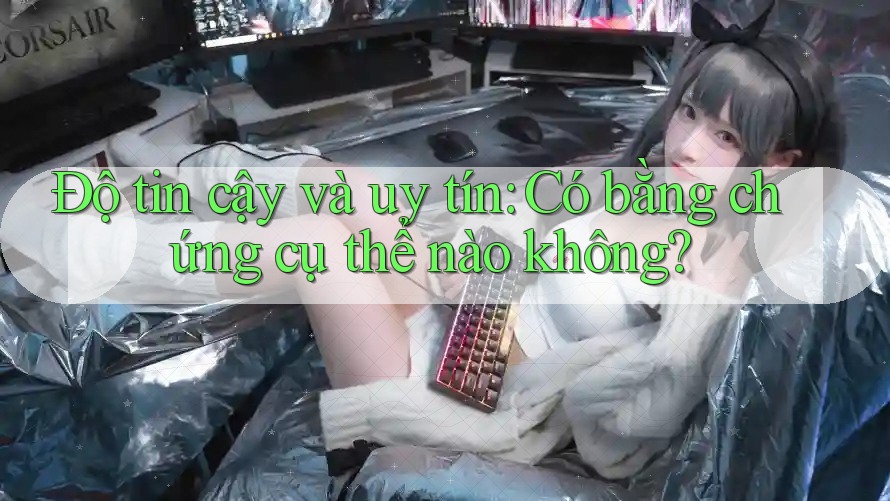 Độ tin cậy và uy tín: Có bằng chứng cụ thể nào không? Độ tin cậy và uy tín: Có bằng chứng cụ thể nào không?