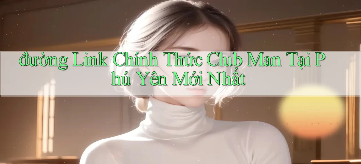đường link chính thức club man tại Phú Yên mới nhất