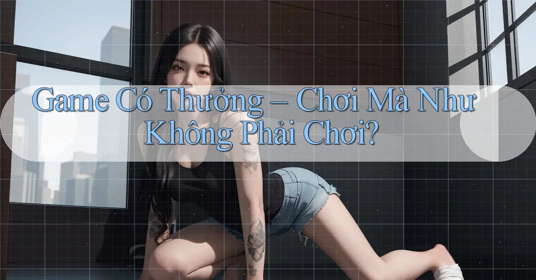 Game Có Thưởng – Chơi Mà Như Không Phải Chơi?