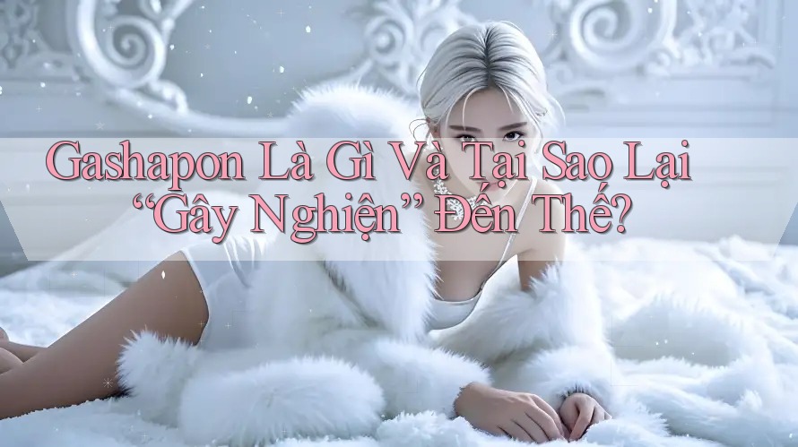 Gashapon Là Gì Và Tại Sao Lại “Gây Nghiện” Đến Thế?
