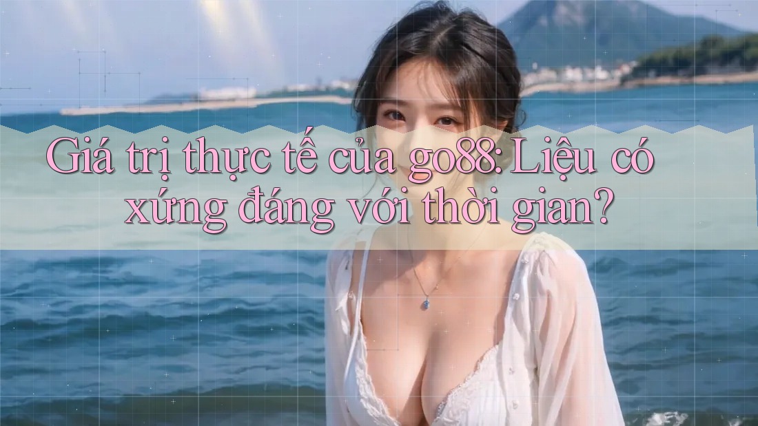 Giá trị thực tế của go88: Liệu có xứng đáng với thời gian? Giá trị thực tế của go88: Liệu có xứng đáng với thời gian?