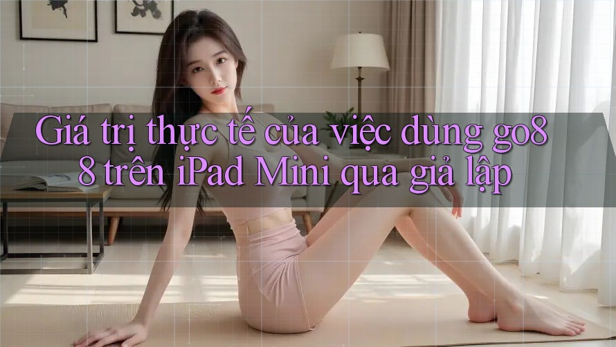 Giá trị thực tế của việc dùng go88 trên iPad Mini qua giả lập Giá trị thực tế của việc dùng go88 trên iPad Mini qua giả lập