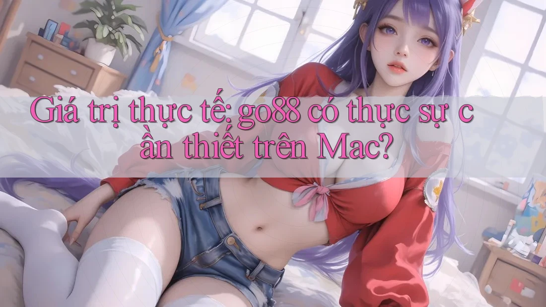 Giá trị thực tế: go88 có thực sự cần thiết trên Mac?