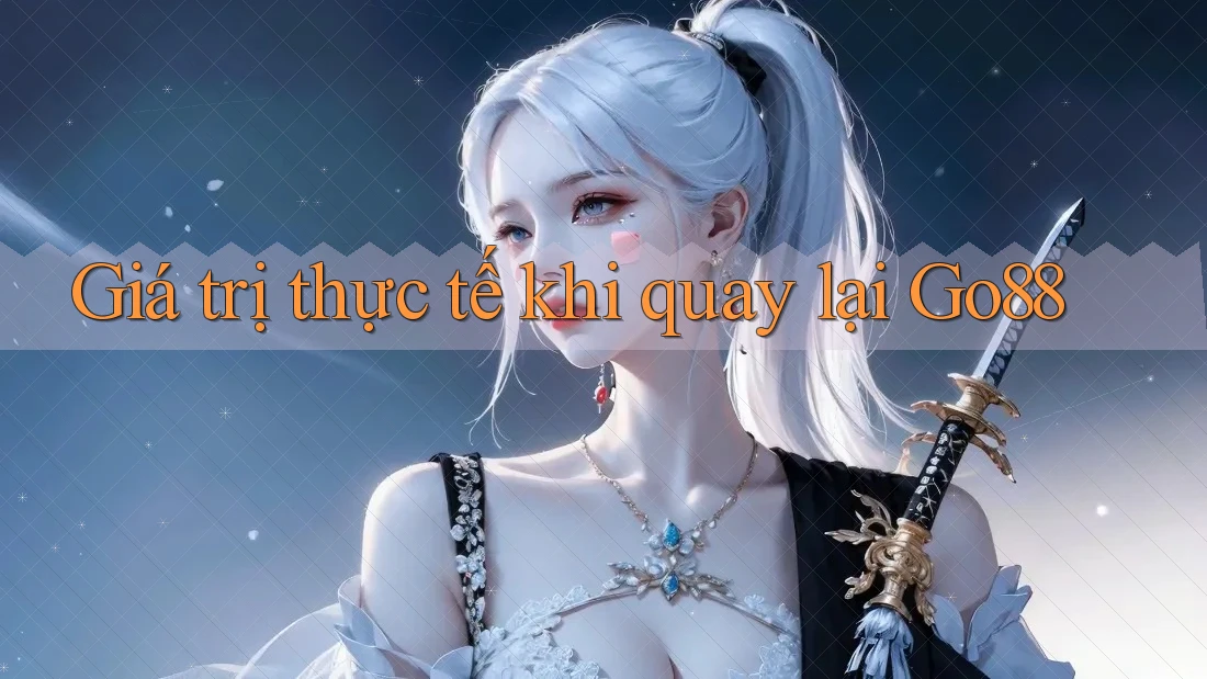 Giá trị thực tế khi quay lại Go88 Giá trị thực tế khi quay lại Go88
