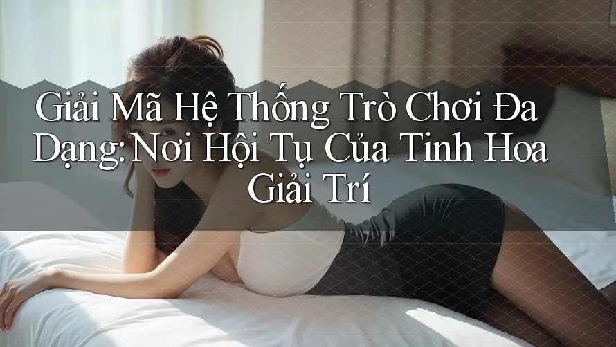 Giải Mã Hệ Thống Trò Chơi Đa Dạng: Nơi Hội Tụ Của Tinh Hoa Giải Trí Giải Mã Hệ Thống Trò Chơi Đa Dạng: Nơi Hội Tụ Của Tinh Hoa Giải Trí