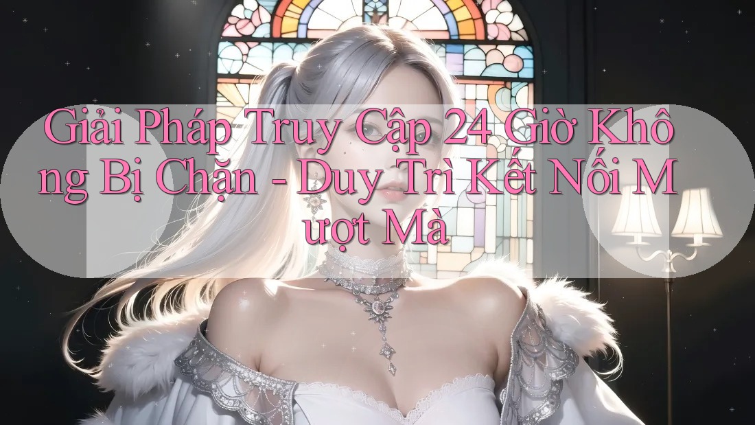Giải Pháp Truy Cập 24 Giờ Không Bị Chặn - Duy Trì Kết Nối Mượt Mà Giải Pháp Truy Cập 24 Giờ Không Bị Chặn - Duy Trì Kết Nối Mượt Mà
