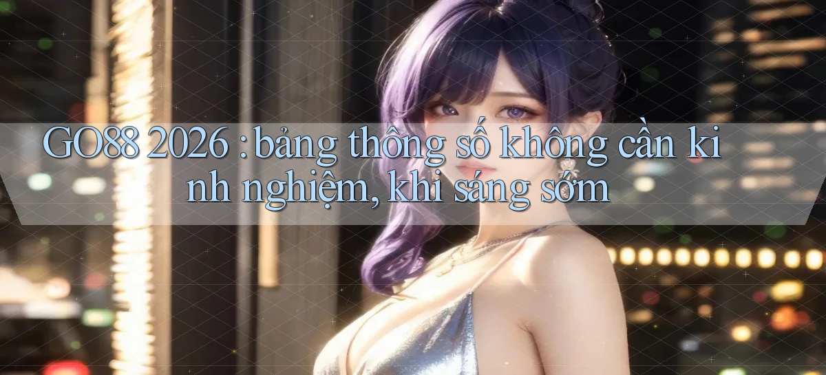 GO88 2026 bảng thông số không cần kinh nghiệm, khi sáng sớm