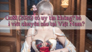 Go88 (2026) có uy tín không bài viết chuyên sâu tại Việt Nam