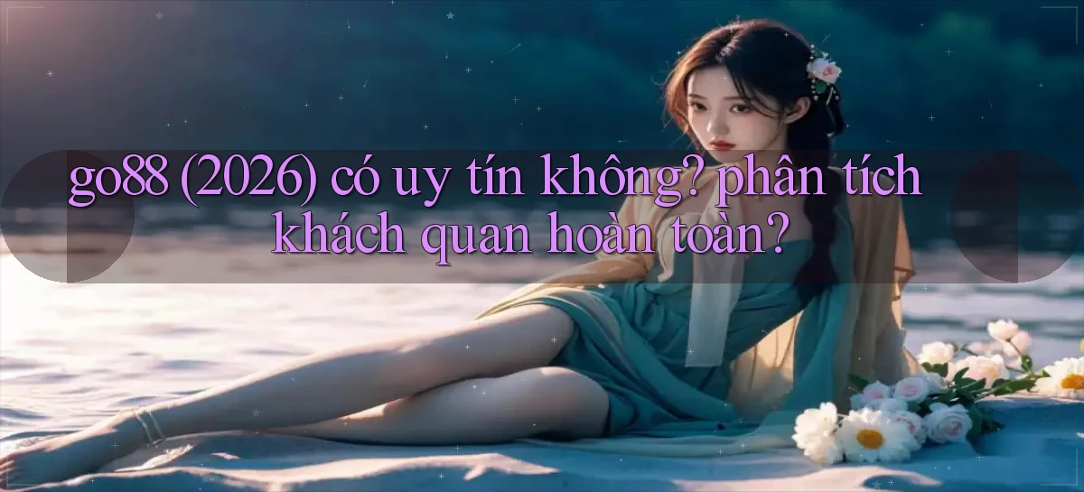 go88 (2026) có uy tín không phân tích khách quan hoàn toàn