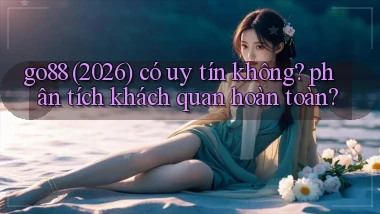 go88 (2026) có uy tín không phân tích khách quan hoàn toàn