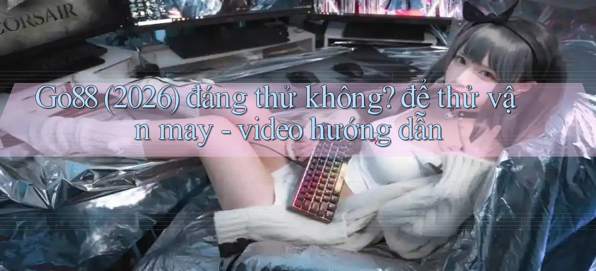 Go88 (2026) đáng thử không để thử vận may   video hướng dẫn