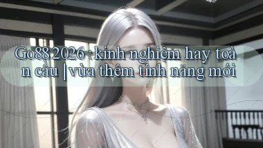 Go88 2026 kinh nghiệm hay toàn cầu vừa thêm tính năng mới