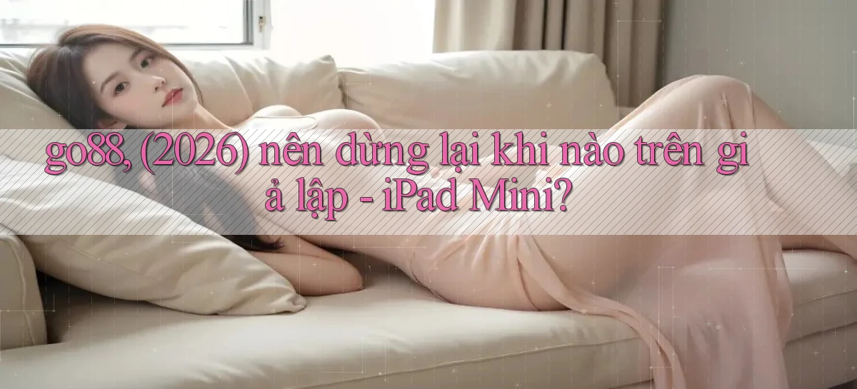 go88, (2026) nên dừng lại khi nào trên giả lập   iPad Mini