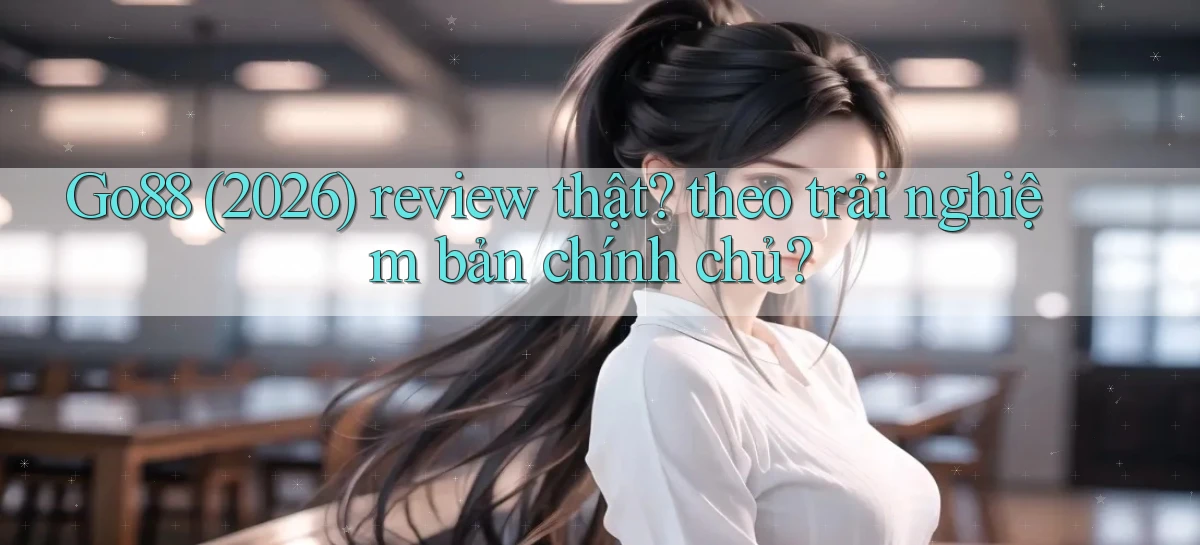 Go88 (2026) review thật theo trải nghiệm bản chính chủ