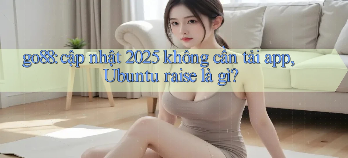 go88 cập nhật 2025 không cần tải app, Ubuntu raise là gì