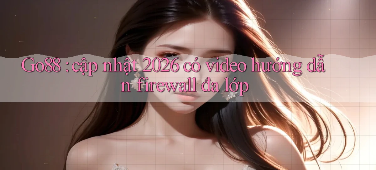 Go88 cập nhật 2026 có video hướng dẫn firewall đa lớp