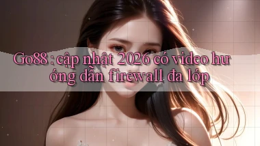 Go88 cập nhật 2026 có video hướng dẫn firewall đa lớp