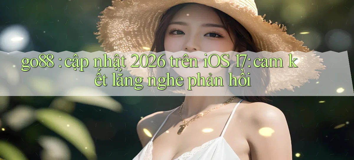 go88 cập nhật 2026 trên iOS 17 cam kết lắng nghe phản hồi