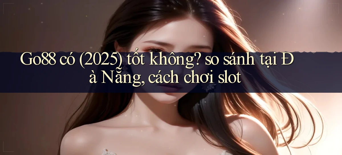 Go88 có (2025) tốt không so sánh tại Đà Nẵng, cách chơi slot