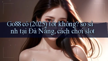Go88 có (2025) tốt không so sánh tại Đà Nẵng, cách chơi slot