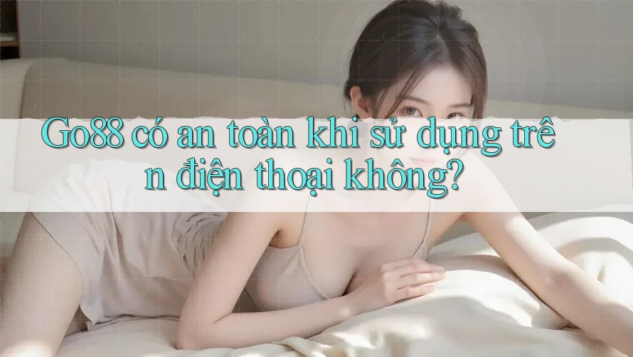 Go88 có an toàn khi sử dụng trên điện thoại không?