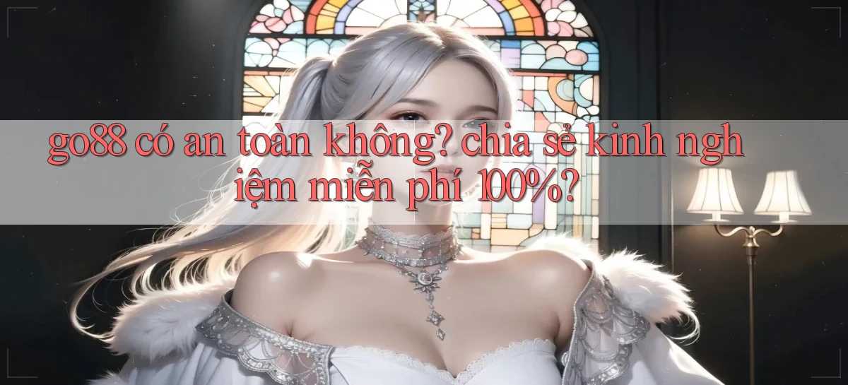 go88 có an toàn không chia sẻ kinh nghiệm miễn phí 100%