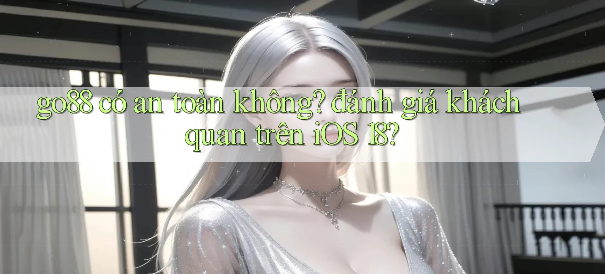 go88 có an toàn không đánh giá khách quan trên iOS 18