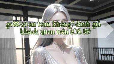go88 có an toàn không đánh giá khách quan trên iOS 18