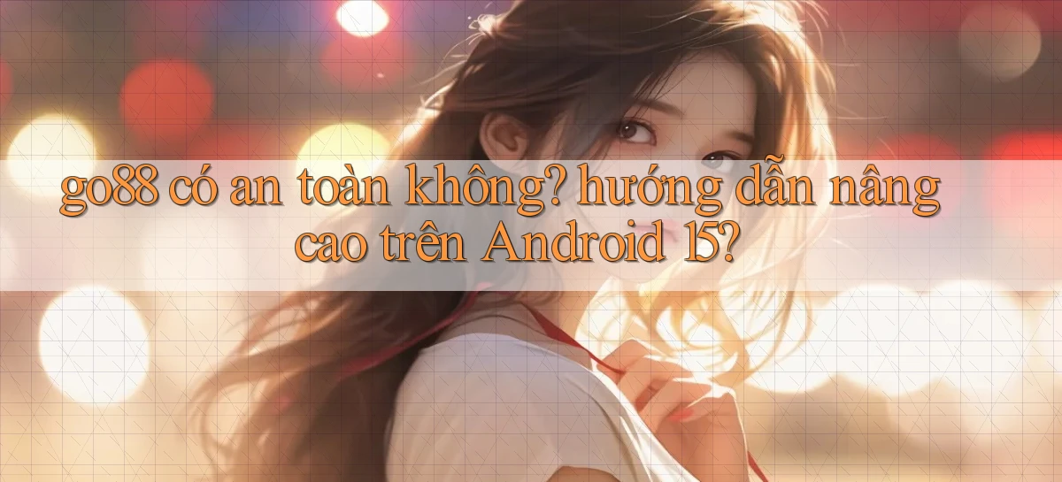 go88 có an toàn không hướng dẫn nâng cao trên Android 15