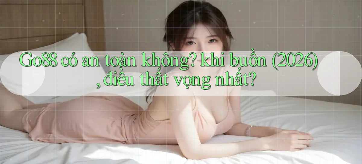 Go88 có an toàn không khi buồn (2026), điều thất vọng nhất