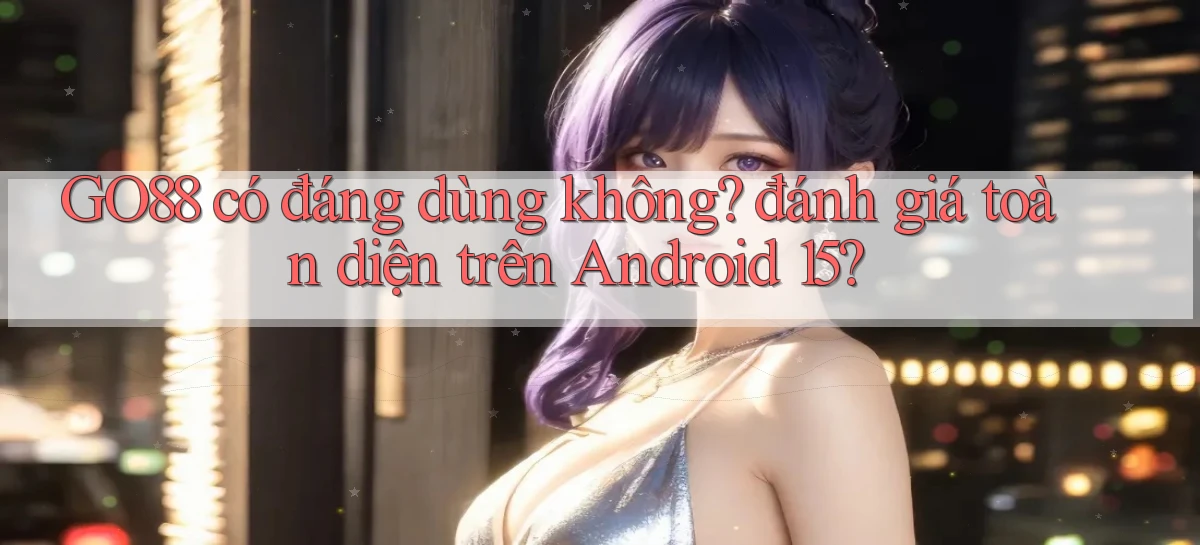 GO88 có đáng dùng không đánh giá toàn diện trên Android 15