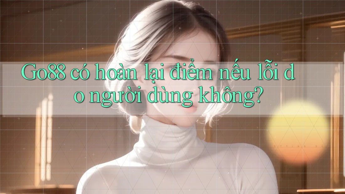 Go88 có hoàn lại điểm nếu lỗi do người dùng không?