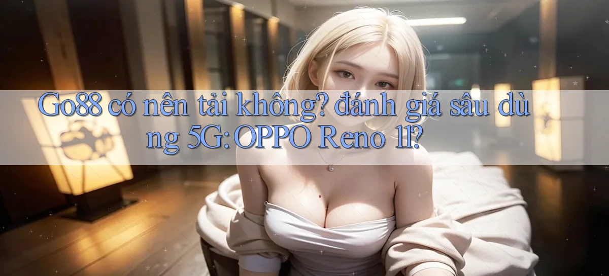 Go88 có nên tải không đánh giá sâu dùng 5G OPPO Reno 11