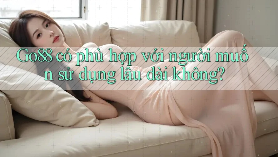 Go88 có phù hợp với người muốn sử dụng lâu dài không? Go88 có phù hợp với người muốn sử dụng lâu dài không?