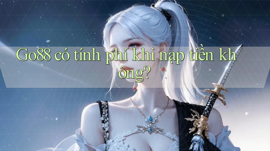 Go88 có tính phí khi nạp tiền không? Go88 có tính phí khi nạp tiền không?