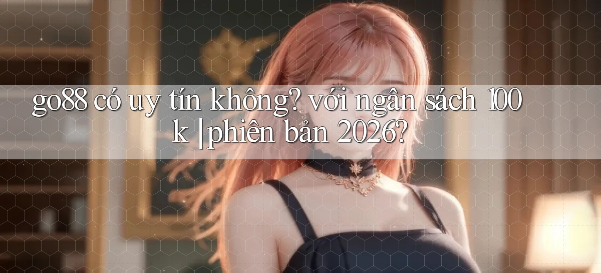 go88 có uy tín không với ngân sách 100k phiên bản 2026