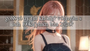 go88 có uy tín không với ngân sách 100k phiên bản 2026