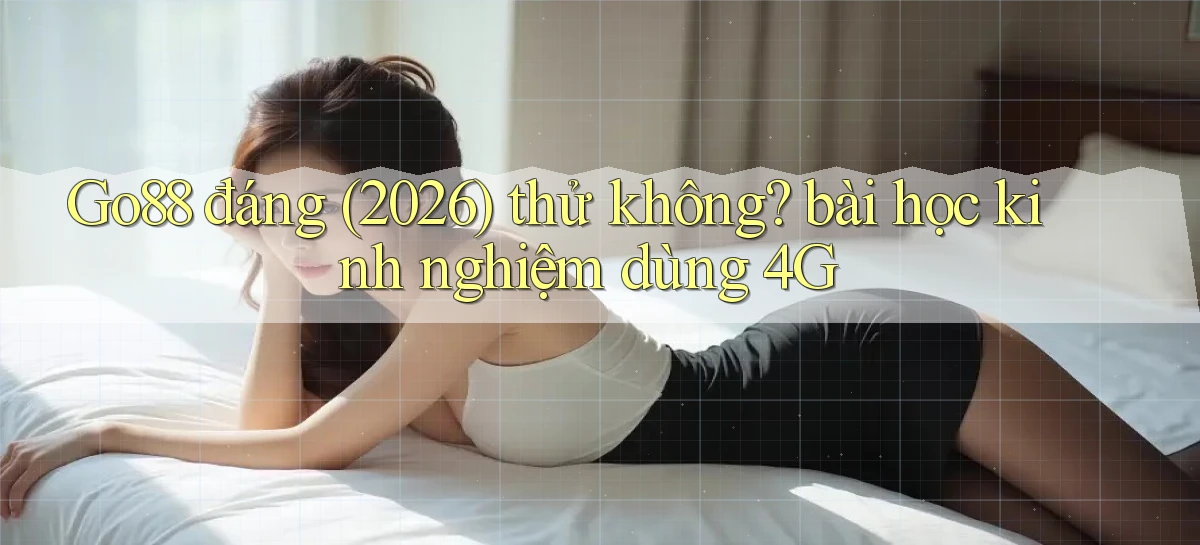 Go88 đáng (2026) thử không bài học kinh nghiệm dùng 4G