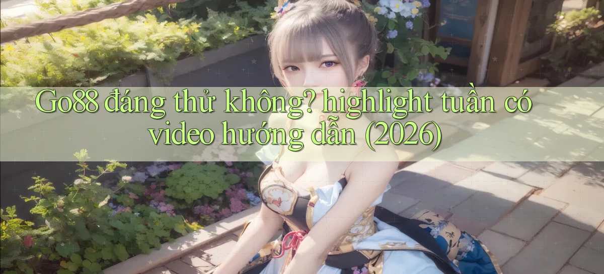 Go88 đáng thử không highlight tuần có video hướng dẫn (2026)