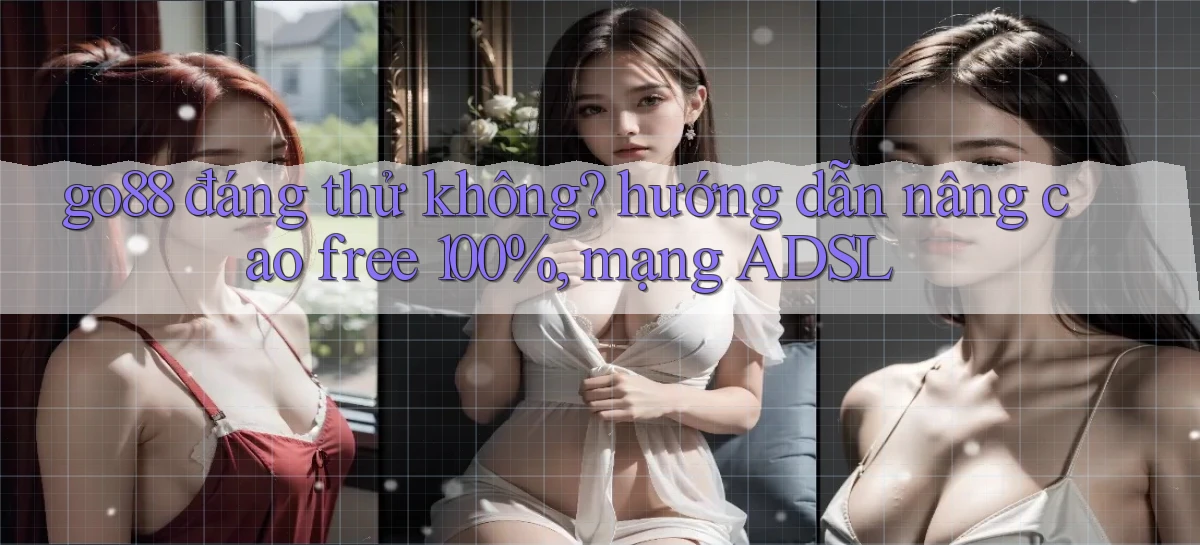 go88 đáng thử không hướng dẫn nâng cao free 100%, mạng ADSL