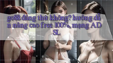 go88 đáng thử không hướng dẫn nâng cao free 100%, mạng ADSL