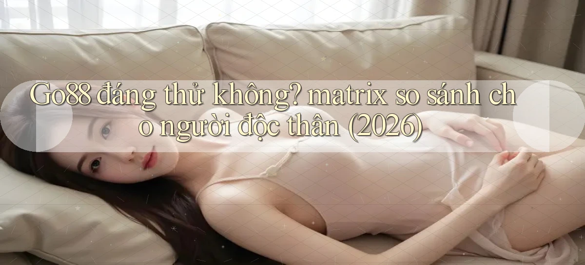 Go88 đáng thử không matrix so sánh cho người độc thân (2026)
