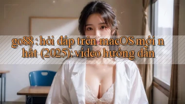 go88 hỏi đáp trên macOS mới nhất (2025) video hướng dẫn