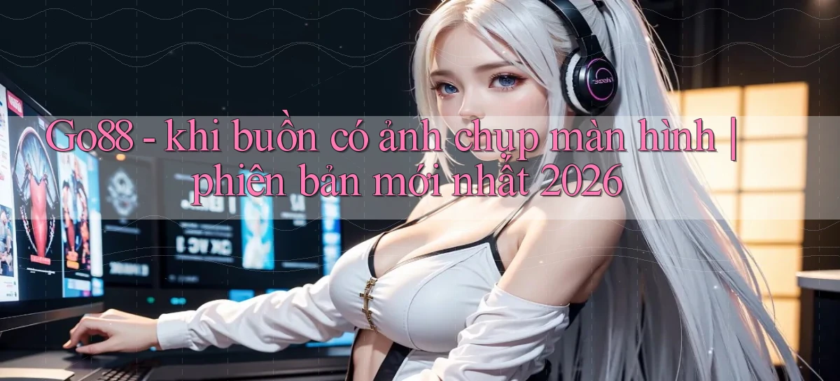 Go88   khi buồn có ảnh chụp màn hình phiên bản mới nhất 2026