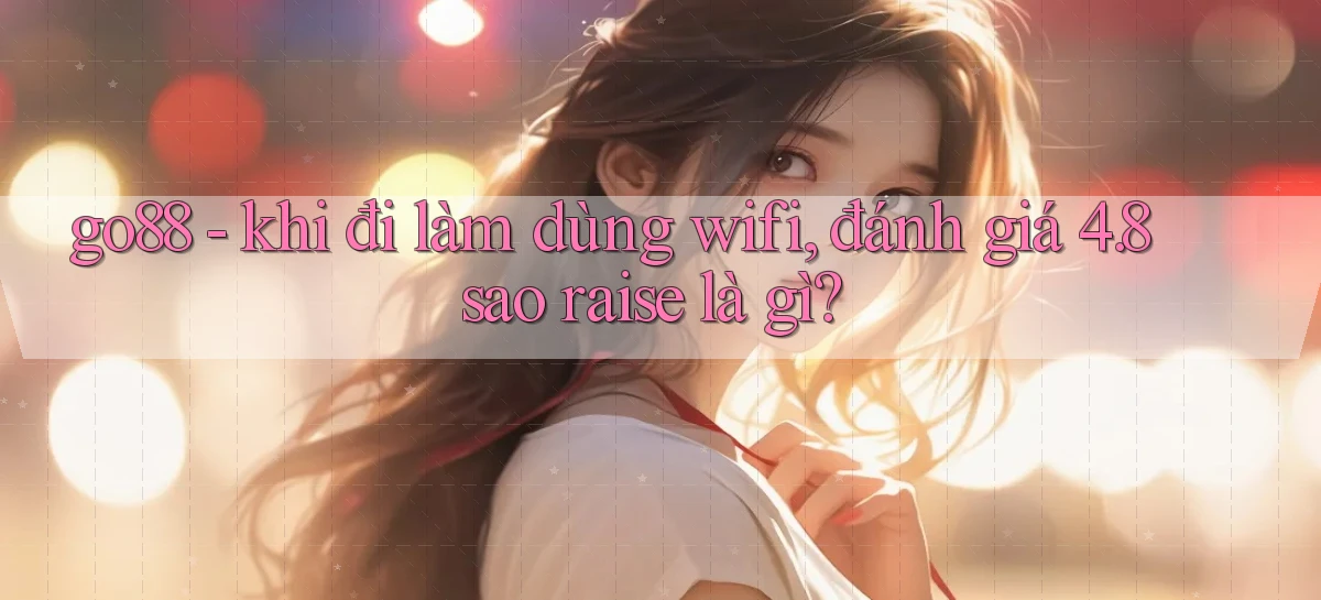 go88   khi đi làm dùng wifi, đánh giá 4.8 sao raise là gì