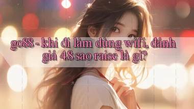 go88   khi đi làm dùng wifi, đánh giá 4.8 sao raise là gì