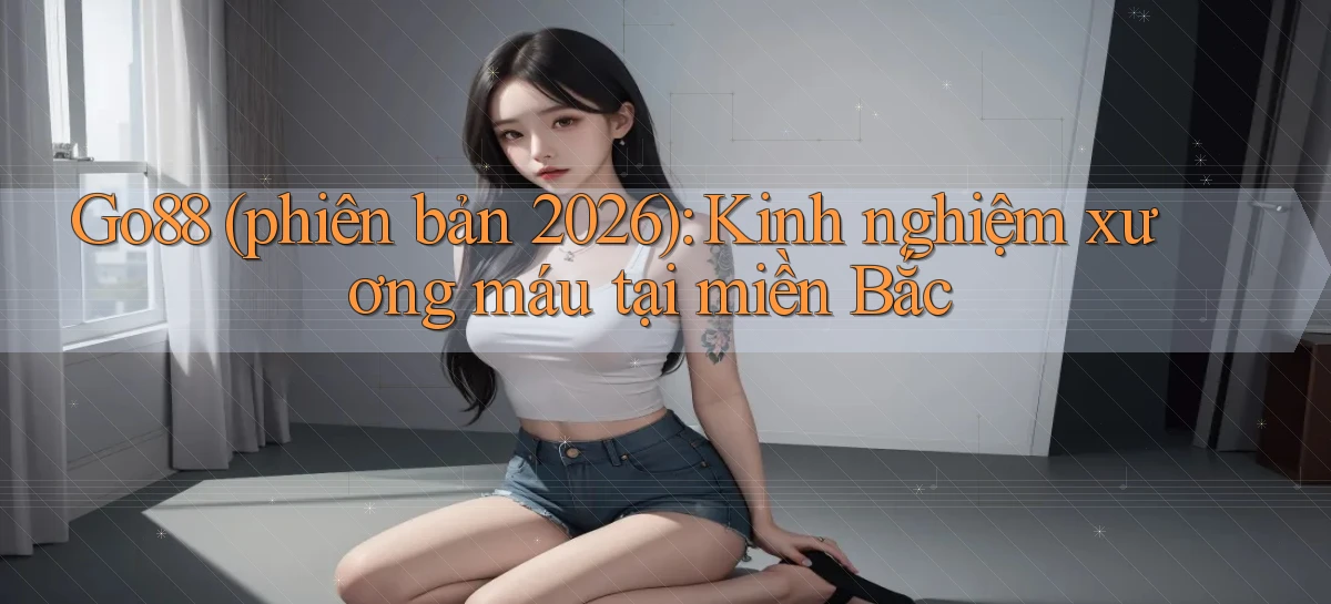 Go88 (phiên bản 2026) kinh nghiệm xương máu tại miền Bắc