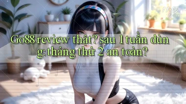 Go88 review thật sau 1 tuần dùng tháng thứ 2 an toàn